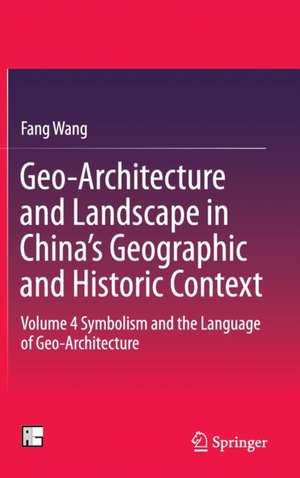 Geo-Architecture and Landscape in China’s Geographic and Historic Context: Volume 4 Symbolism and the Language of Geo-Architecture de Fang Wang