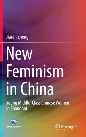 New Feminism in China: Young Middle-Class Chinese Women in Shanghai de Jiaran Zheng