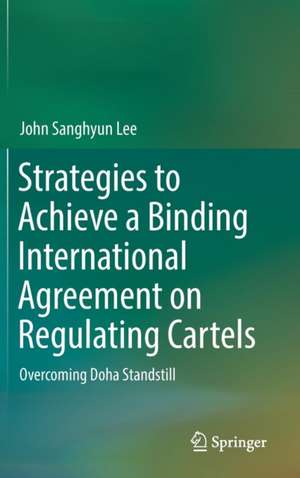 Strategies to Achieve a Binding International Agreement on Regulating Cartels: Overcoming Doha Standstill de John Sanghyun Lee