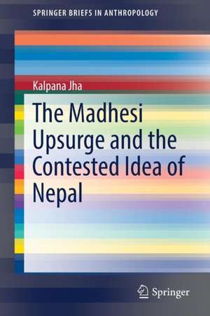 The Madhesi Upsurge and the Contested Idea of Nepal de Kalpana Jha