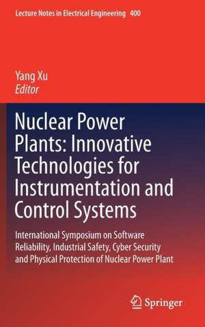 Nuclear Power Plants: Innovative Technologies for Instrumentation and Control Systems: International Symposium on Software Reliability, Industrial Safety, Cyber Security and Physical Protection of Nuclear Power Plant de Yang Xu