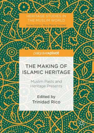 The Making of Islamic Heritage: Muslim Pasts and Heritage Presents de Trinidad Rico