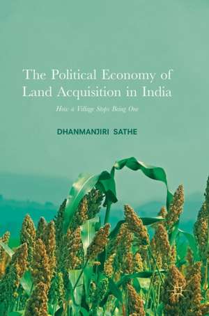 The Political Economy of Land Acquisition in India: How a Village Stops Being One de Dhanmanjiri Sathe