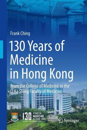 130 Years of Medicine in Hong Kong: From the College of Medicine for Chinese to the Li Ka Shing Faculty of Medicine de Frank Ching