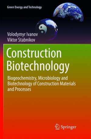 Construction Biotechnology: Biogeochemistry, Microbiology and Biotechnology of Construction Materials and Processes de Volodymyr Ivanov