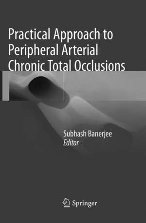 Practical Approach to Peripheral Arterial Chronic Total Occlusions de Subhash Banerjee