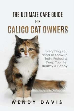 The Ultimate Care Guide For Calico Cat Owners de Wendy Davis