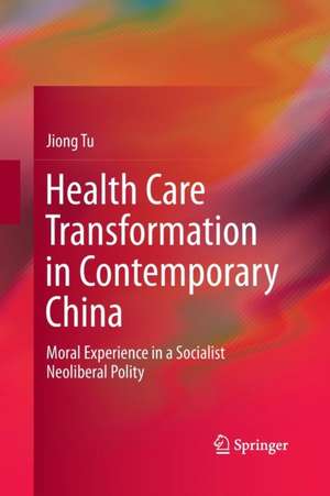 Health Care Transformation in Contemporary China: Moral Experience in a Socialist Neoliberal Polity de Jiong Tu