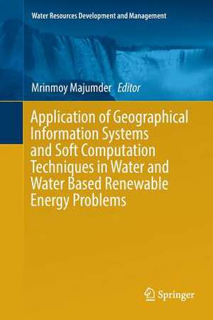 Application of Geographical Information Systems and Soft Computation Techniques in Water and Water Based Renewable Energy Problems de Mrinmoy Majumder