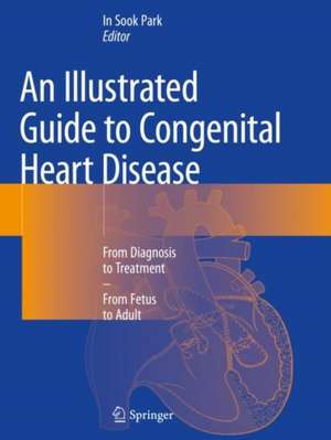 An Illustrated Guide to Congenital Heart Disease: From Diagnosis to Treatment – From Fetus to Adult de In Sook Park