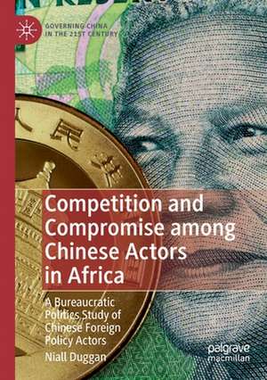 Competition and Compromise among Chinese Actors in Africa: A Bureaucratic Politics Study of Chinese Foreign Policy Actors de Niall Duggan