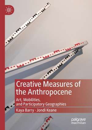 Creative Measures of the Anthropocene: Art, Mobilities, and Participatory Geographies de Kaya Barry