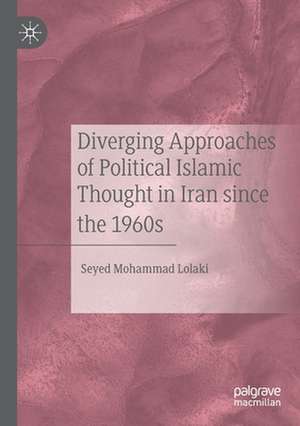 Diverging Approaches of Political Islamic Thought in Iran since the 1960s de Seyed Mohammad Lolaki