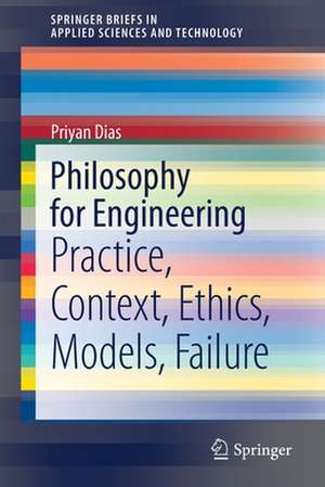 Philosophy for Engineering: Practice, Context, Ethics, Models, Failure de Priyan Dias