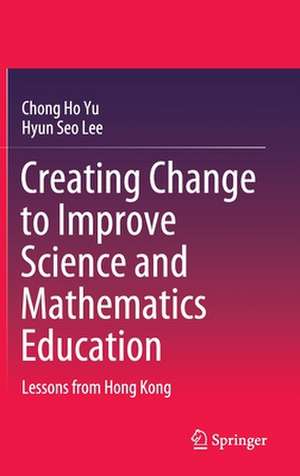 Creating Change to Improve Science and Mathematics Education: Lessons from Hong Kong de Chong Ho Yu