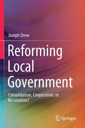 Reforming Local Government: Consolidation, Cooperation, or Re-creation? de Joseph Drew