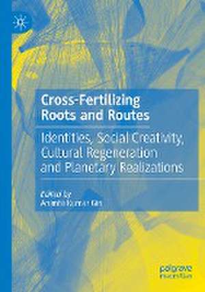 Cross-Fertilizing Roots and Routes: Identities, Social Creativity, Cultural Regeneration and Planetary Realizations de Ananta Kumar Giri