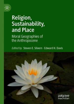 Religion, Sustainability, and Place: Moral Geographies of the Anthropocene de Steven E. Silvern