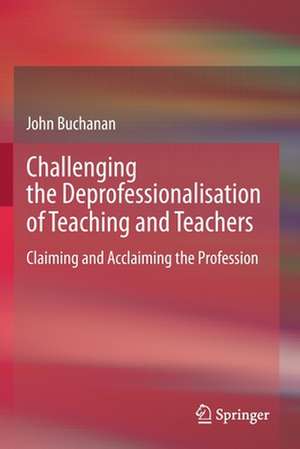 Challenging the Deprofessionalisation of Teaching and Teachers: Claiming and Acclaiming the Profession de John Buchanan