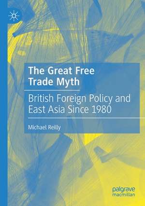 The Great Free Trade Myth: British Foreign Policy and East Asia Since 1980 de Michael Reilly