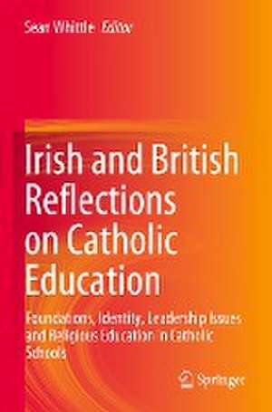 Irish and British Reflections on Catholic Education: Foundations, Identity, Leadership Issues and Religious Education in Catholic Schools de Sean Whittle