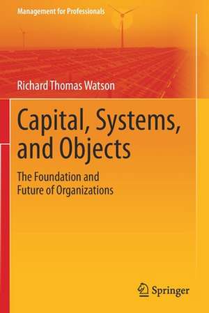 Capital, Systems, and Objects: The Foundation and Future of Organizations de Richard Thomas Watson