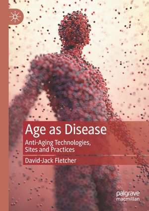 Age as Disease: Anti-Aging Technologies, Sites and Practices de David-Jack Fletcher