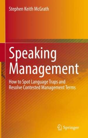 Speaking Management: How to Spot Language Traps and Resolve Contested Management Terms de Stephen Keith McGrath