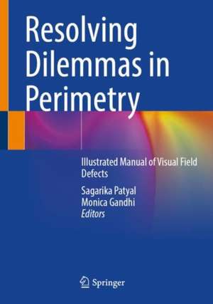 Resolving Dilemmas in Perimetry: Illustrated Manual of Visual Field Defects de Sagarika Patyal