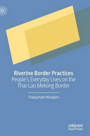 Riverine Border Practices: People's Everyday Lives on the Thai-Lao Mekong Border de Thanachate Wisaijorn