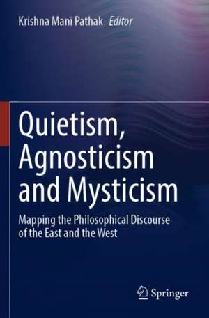 Quietism, Agnosticism and Mysticism: Mapping the Philosophical Discourse of the East and the West de Krishna Mani Pathak