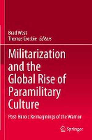 Militarization and the Global Rise of Paramilitary Culture : Post-Heroic Reimaginings of the Warrior de Brad West