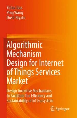 Algorithmic Mechanism Design for Internet of Things Services Market: Design Incentive Mechanisms to Facilitate the Efficiency and Sustainability of IoT Ecosystem de Yutao Jiao