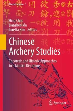 Chinese Archery Studies: Theoretic and Historic Approaches to a Martial Discipline de Hing Chao