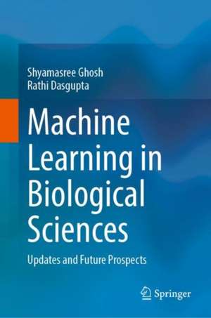 Machine Learning in Biological Sciences: Updates and Future Prospects de Shyamasree Ghosh