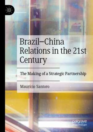 Brazil–China Relations in the 21st Century: The Making of a Strategic Partnership de Maurício Santoro