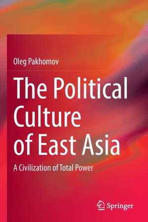 The Political Culture of East Asia: A Civilization of Total Power de Oleg Pakhomov