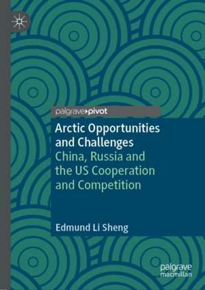 Arctic Opportunities and Challenges: China, Russia and the US Cooperation and Competition de Edmund Li Sheng