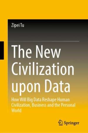 The New Civilization Upon Data: How Big Data Reshapes Human Civilization, Business and the Personal World de Zipei Tu