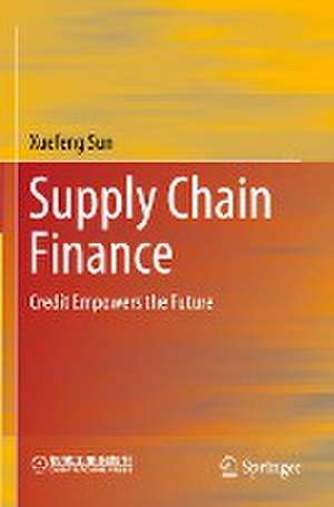 Supply Chain Finance: Credit Empowers the Future de Xuefeng Sun