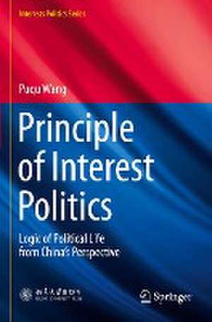 Principle of Interest Politics: Logic of Political Life from China’s Perspective de Puqu Wang