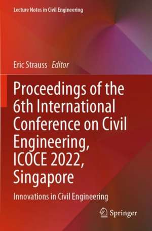 Proceedings of the 6th International Conference on Civil Engineering, ICOCE 2022, Singapore: Innovations in Civil Engineering de Eric Strauss