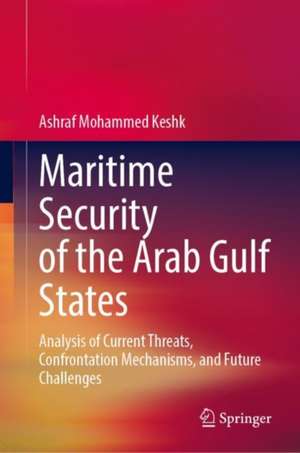 Maritime Security of the Arab Gulf States: Analysis of Current Threats, Confrontation Mechanisms, and Future Challenges de Ashraf Mohammed Keshk