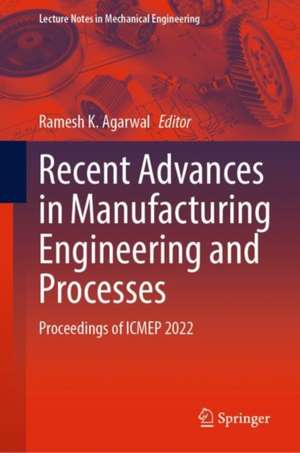 Recent Advances in Manufacturing Engineering and Processes: Proceedings of ICMEP 2022 de Ramesh K. Agarwal