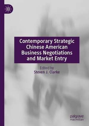 Contemporary Strategic Chinese American Business Negotiations and Market Entry de Steven J. Clarke