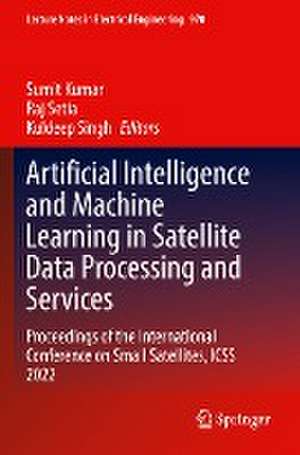 Artificial Intelligence and Machine Learning in Satellite Data Processing and Services: Proceedings of the International Conference on Small Satellites, ICSS 2022 de Sumit Kumar