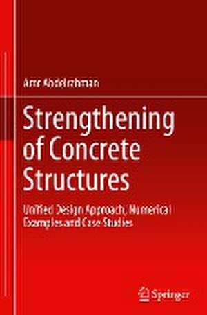 Strengthening of Concrete Structures: Unified Design Approach, Numerical Examples and Case Studies de Amr Abdelrahman