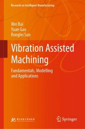 Vibration Assisted Machining: Fundamentals, Modelling and Applications de Wei Bai