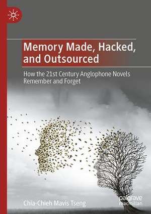 Memory Made, Hacked, and Outsourced: How the 21st Century Anglophone Novels Remember and Forget de Chia-Chieh Mavis Tseng