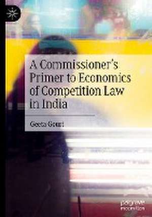 A Commissioner’s Primer to Economics of Competition Law in India de Geeta Gouri